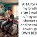 AITA for kicking my brother out after I walked out of my en suite shower n**ed and he told me to cover up in MY OWN BEDROOM
