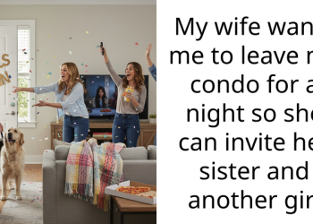 My wife wants me to leave my condo for a night so she can invite her sister and another girl