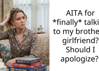 AITA for *finally* talking to my brother’s girlfriend? Should I apologize?