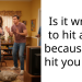 Is it wrong to hit a girl because she hit you first?