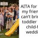AITA for telling my friend she can’t bring her toddler to my child-free wedding?