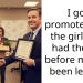 I got promoted and the girl who had the job before me has been let go.