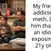My friend is addicted to meth, I told him that he’s an idiot for exposing his 21y old gf