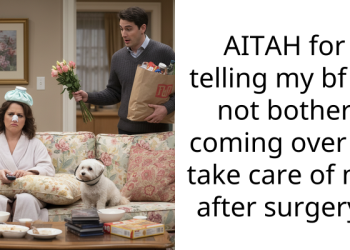 AITAH for telling my bf to not bother coming over to take care of me after surgery?