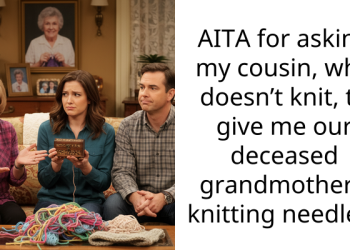 AITA for asking my cousin, who doesn’t knit, to give me our deceased grandmother’s knitting needles?