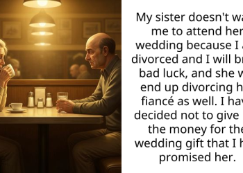 My sister doesn’t want me to attend her wedding because I am divorced and I will bring bad luck, and she will end up divorcing her fiancé as well. I have decided not to give her the money for the wedding gift that I had promised her.