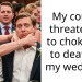 My cousin threatened to choke me to death at my wedding.