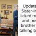 Update: My Sister-in-Law licked my face and now my brother is not talking to me.