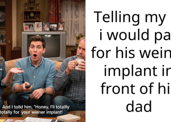 Telling my bf i would pay for his weiner implant in front of his dad