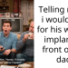 Telling my bf i would pay for his weiner implant in front of his dad