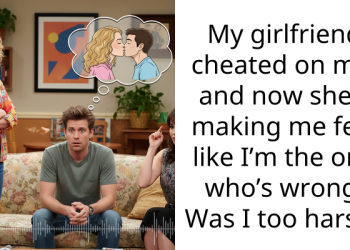 My girlfriend cheated on me, and now she’s making me feel like I’m the one who’s wrong. Was I too harsh?