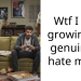 Wtf I am growing to genuinely hate my bf