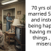 70 yrs old and married 50 years and instead of being happy and having material things , I am miserable