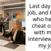 Last day at old job, and the girl who helped cheat on me with my ex interviewed for my job.