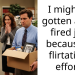 I might’ve gotten a guy fired just because of flirtatious efforts