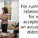 For ruining my relationship for not accepting to an accusation i didnt do