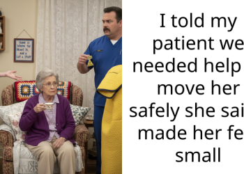 I told my patient we needed help to move her safely she said I made her feel small