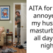AITA for being annoyed at my husband ma****bating all day and night?