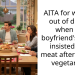 AITA for walking out of dinner when my boyfriend’s family insisted I eat meat after 4 years vegetarian?