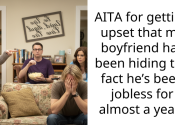 AITA for getting upset that my boyfriend has been hiding the fact he’s been jobless for almost a year?