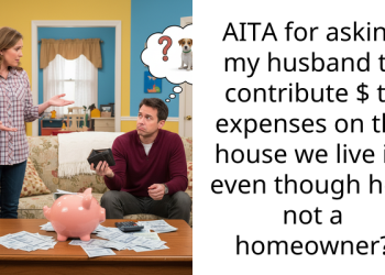 AITA for asking my husband to contribute $ to expenses on the house we live in, even though he’s not a homeowner?