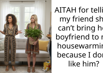 AITAH for telling my friend she can’t bring her boyfriend to my housewarming because I don’t like him?