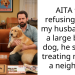 AITA for refusing to let my husband get a large breed dog, he started treating me like a neighbor?