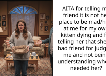 AITA for telling my friend it is not her place to be mad/hurt at me for my own kitten dying and for telling her that she’s a bad friend for judging me and not being understanding when I needed her?