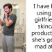 I have been using my girlfriend’s skincare products and she’s getting mad at me