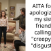 AITA for not apologizing to my sister’s friend for calling her “creepy” and “disgusting?”