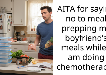 Girlfriend Declines To Meal Prep For Her Boyfriend While She Is On Chemo, Which Upsets Him Because “Acts Of Service Is His Love Language”