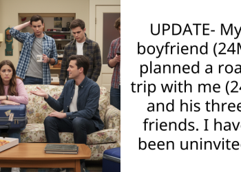 UPDATE- My boyfriend (24M) planned a road trip with me (24F) and his three friends. I have been uninvited.