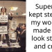 Superior kept stealing my work so made him look stupid and crazy