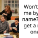 Won’t call me by my name? You get a new one!
