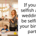 If you are selfish at my wedding I’ll be selfish at your birthday party.