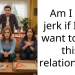 Am I the j**k if I just want to end this relationship?