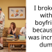 I broke up with a boyfriend because he was incredibly dumb.