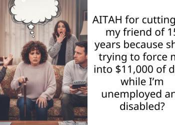 ​AITAH for cutting off my friend of 15 years because she’s trying to force me into $11,000 of debt while I’m unemployed and disabled?