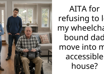 AITA for refusing to let my wheelchair bound dad move into my accessible house?
