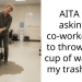 AITA for asking a co-worker not to throw a full cup of water in my trash can?