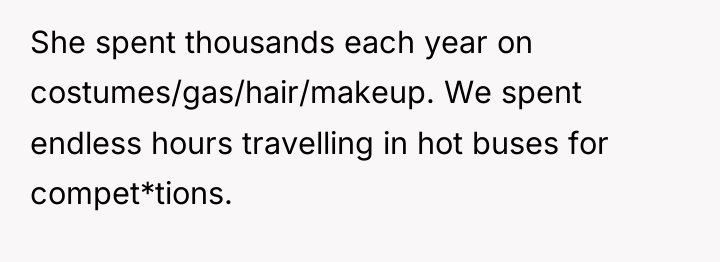 She spent thousands each year on costumes/gas/hair/makeup. We spent endless...