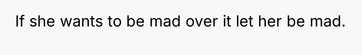 If she wants to be mad over it let her...