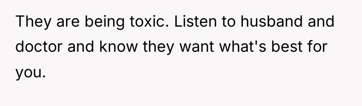 They are being toxic. Listen to husband and doctor and...