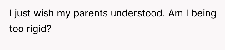 I just wish my parents understood. Am I being too...