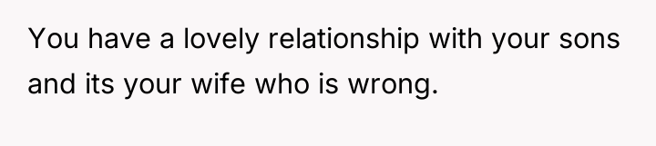 You have a lovely relationship with your sons and its...