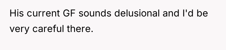 His current GF sounds delusional and I'd be very careful...