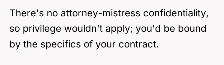 There's no attorney-mistress confidentiality, so privilege wouldn't apply; you'd be...