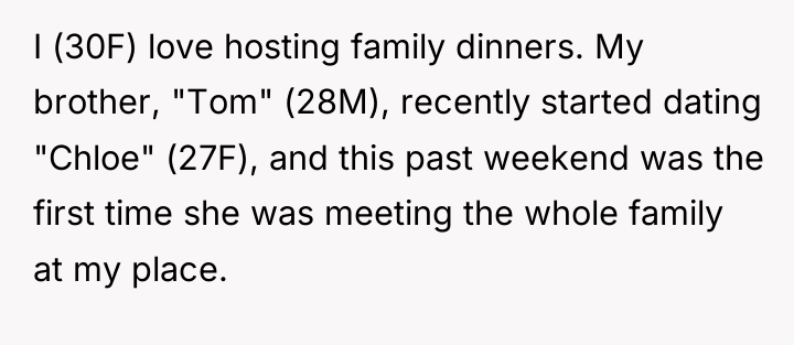 I (30F) love hosting family dinners. My brother, "Tom" (28M),...