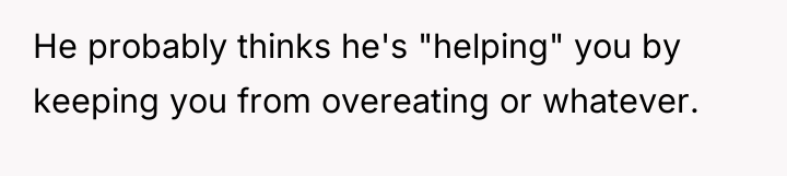 He probably thinks he's "helping" you by keeping you from...