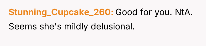 Stunning_Cupcake_260 Good for you. NtA. Seems she's mildly delusional.